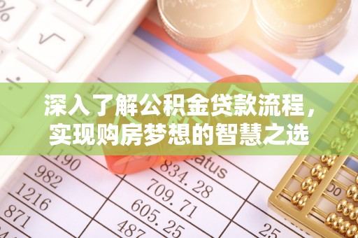 资讯深入了解公积金贷款流程，实现购房梦想的智慧之选