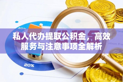 资讯私人代办提取公积金，高效服务与注意事项全解析