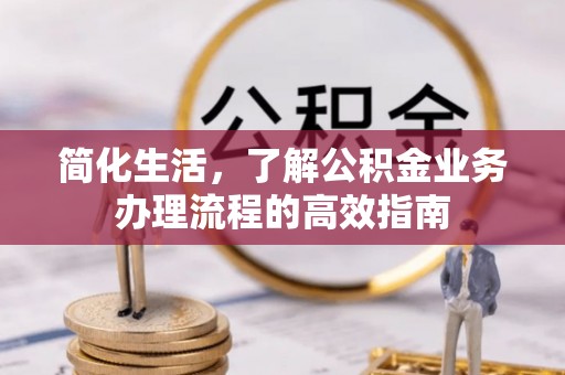 资讯简化生活，了解公积金业务办理流程的高效指南