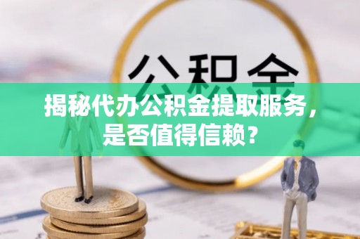 资讯揭秘代办公积金提取服务，是否值得信赖？