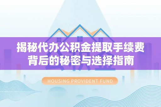资讯揭秘代办公积金提取手续费背后的秘密与选择指南