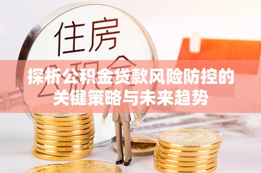 资讯探析公积金贷款风险防控的关键策略与未来趋势