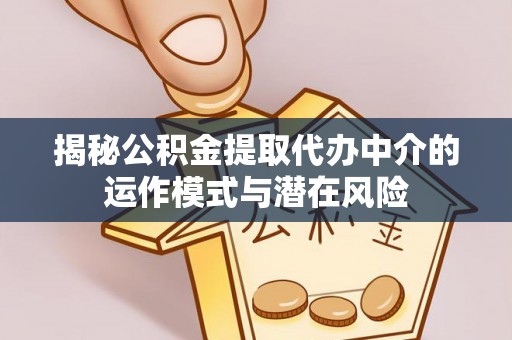 资讯揭秘公积金提取代办中介的运作模式与潜在风险