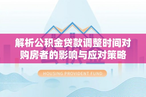 资讯解析公积金贷款调整时间对购房者的影响与应对策略