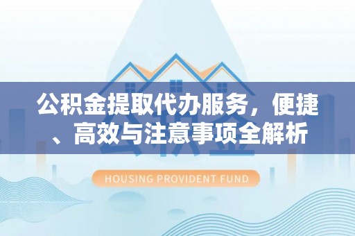 资讯公积金提取代办服务，便捷、高效与注意事项全解析