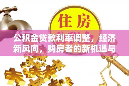 资讯公积金贷款利率调整，经济新风向，购房者的新机遇与挑战