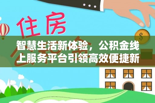 资讯智慧生活新体验，公积金线上服务平台引领高效便捷新潮流