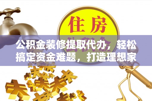 资讯公积金装修提取代办，轻松搞定资金难题，打造理想家居