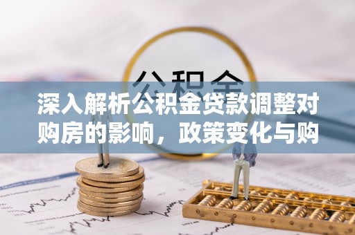 资讯深入解析公积金贷款调整对购房的影响，政策变化与购房者选择