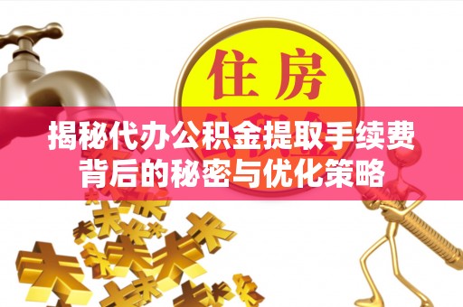 资讯揭秘代办公积金提取手续费背后的秘密与优化策略