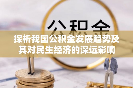 资讯探析我国公积金发展趋势及其对民生经济的深远影响