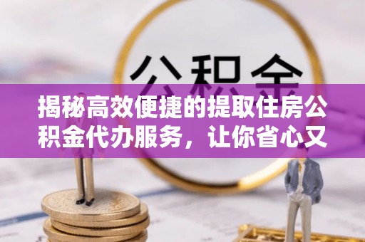 资讯揭秘高效便捷的提取住房公积金代办服务，让你省心又省力