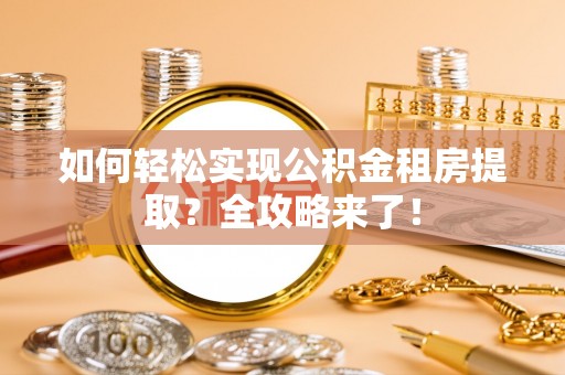 资讯如何轻松实现公积金租房提取？全攻略来了！