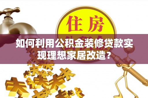 资讯如何利用公积金装修贷款实现理想家居改造？