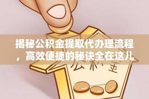 资讯揭秘公积金提取代办理流程，高效便捷的秘诀全在这儿