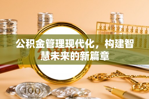 资讯公积金管理现代化，构建智慧未来的新篇章