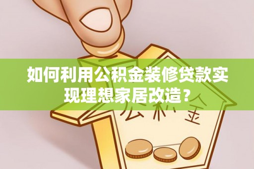 资讯如何利用公积金装修贷款实现理想家居改造？