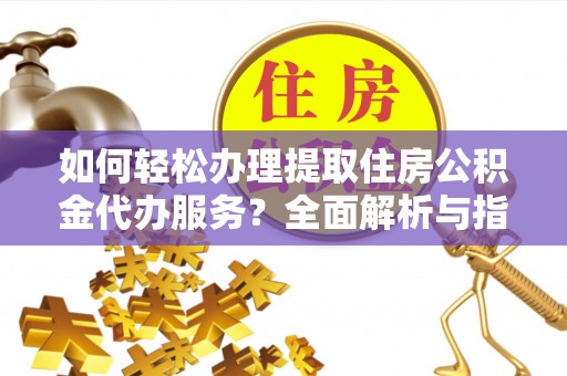 资讯如何轻松办理提取住房公积金代办服务？全面解析与指南