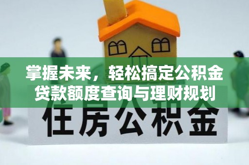 资讯掌握未来，轻松搞定公积金贷款额度查询与理财规划