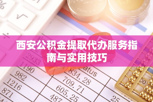资讯西安公积金提取代办服务指南与实用技巧