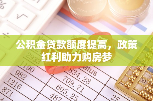 资讯公积金贷款额度提高，政策红利助力购房梦