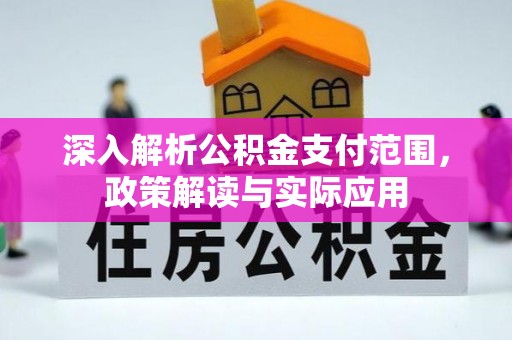 资讯深入解析公积金支付范围，政策解读与实际应用