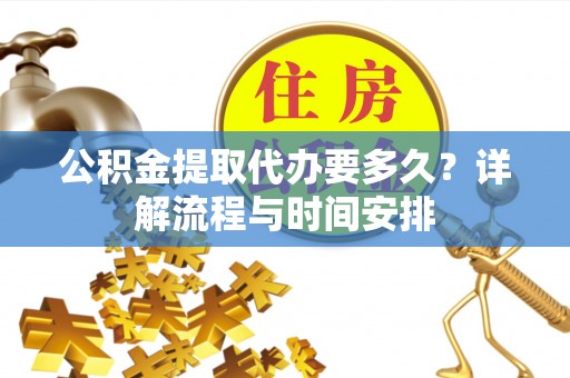 资讯公积金提取代办要多久？详解流程与时间安排