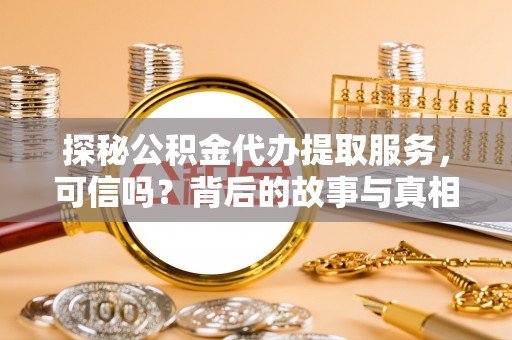 资讯探秘公积金代办提取服务，可信吗？背后的故事与真相