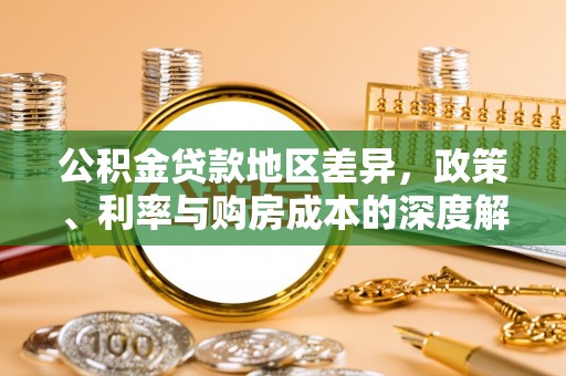 资讯公积金贷款地区差异，政策、利率与购房成本的深度解析