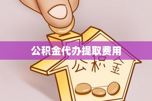 资讯公积金代办提取费用