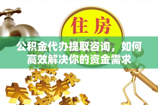 资讯公积金代办提取咨询，如何高效解决你的资金需求