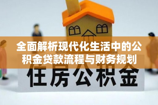 资讯全面解析现代化生活中的公积金贷款流程与财务规划