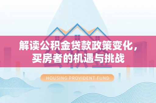资讯解读公积金贷款政策变化，买房者的机遇与挑战