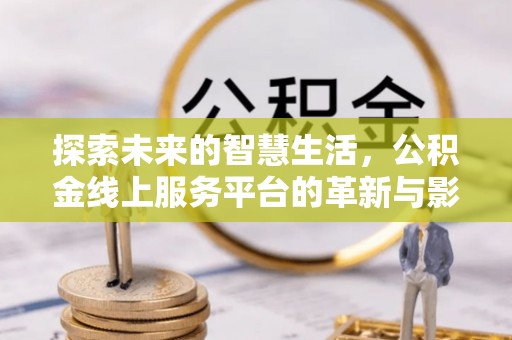 资讯探索未来的智慧生活，公积金线上服务平台的革新与影响