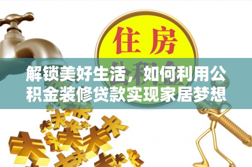 资讯解锁美好生活，如何利用公积金装修贷款实现家居梦想