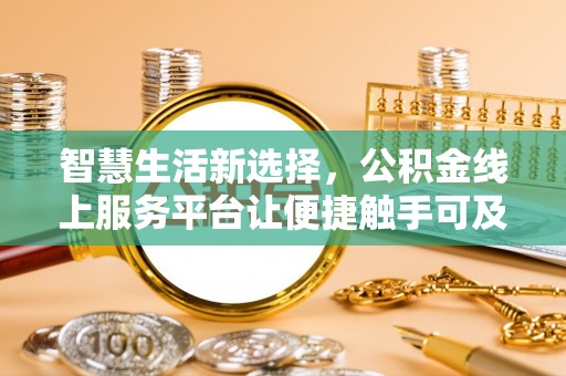 资讯智慧生活新选择，公积金线上服务平台让便捷触手可及