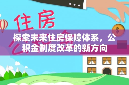 资讯探索未来住房保障体系，公积金制度改革的新方向