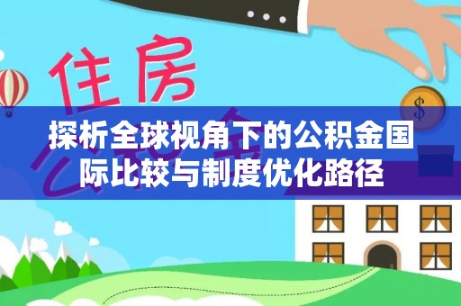 资讯探析全球视角下的公积金国际比较与制度优化路径