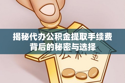 资讯揭秘代办公积金提取手续费背后的秘密与选择