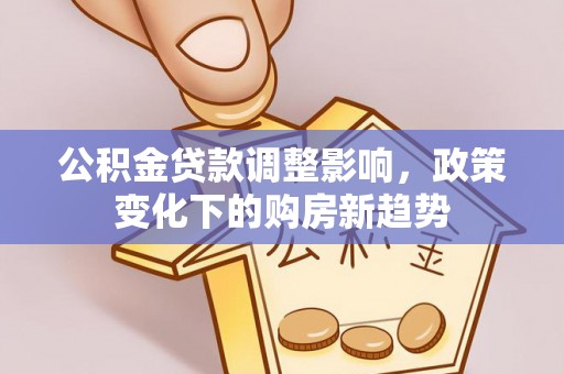 资讯公积金贷款调整影响，政策变化下的购房新趋势