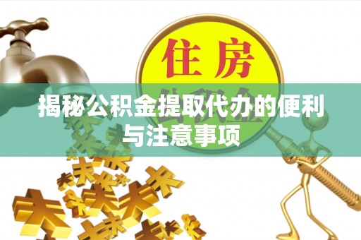 资讯揭秘公积金提取代办的便利与注意事项