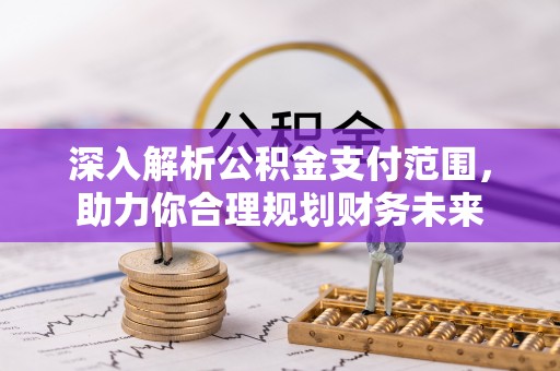 资讯深入解析公积金支付范围，助力你合理规划财务未来