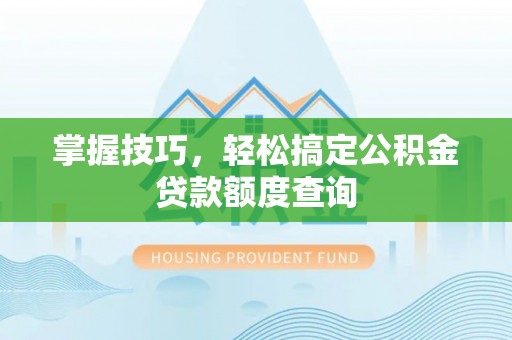 资讯掌握技巧，轻松搞定公积金贷款额度查询