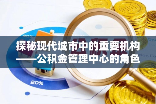 资讯探秘现代城市中的重要机构——公积金管理中心的角色与使命