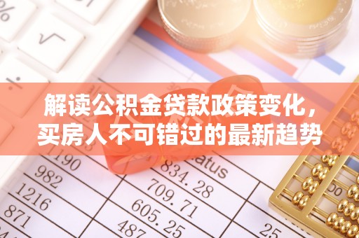 资讯解读公积金贷款政策变化，买房人不可错过的最新趋势