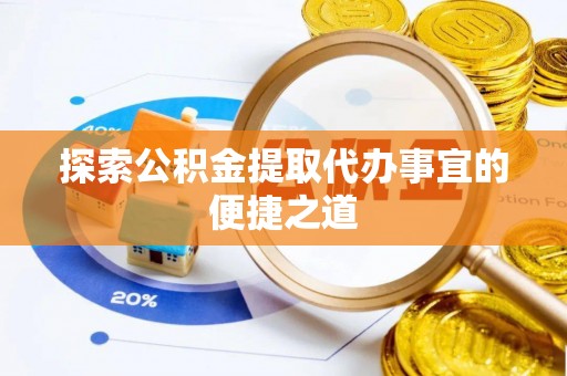资讯探索公积金提取代办事宜的便捷之道