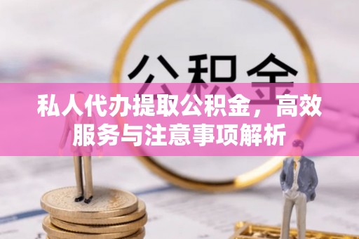 资讯私人代办提取公积金，高效服务与注意事项解析