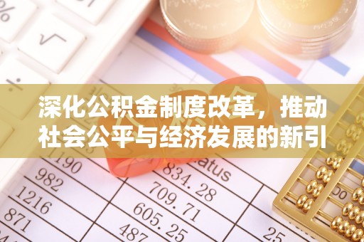 资讯深化公积金制度改革，推动社会公平与经济发展的新引擎