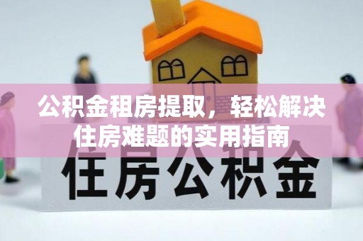 资讯公积金租房提取，轻松解决住房难题的实用指南
