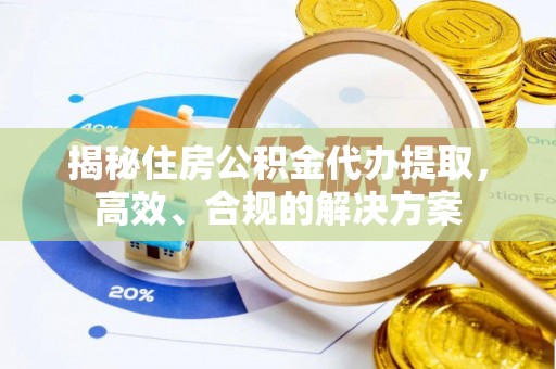 资讯揭秘住房公积金代办提取，高效、合规的解决方案
